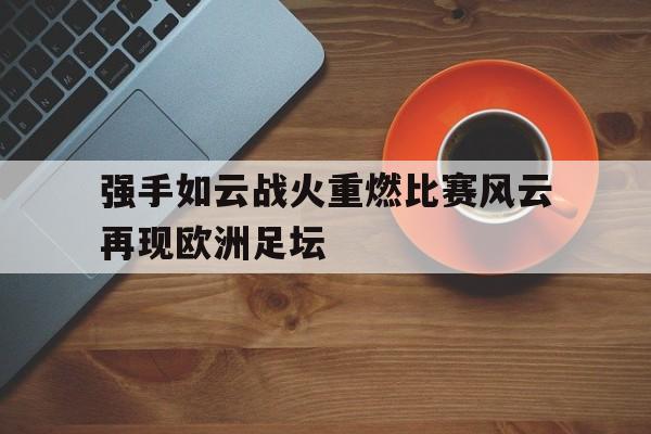 关于强手如云战火重燃比赛风云再现欧洲足坛的信息