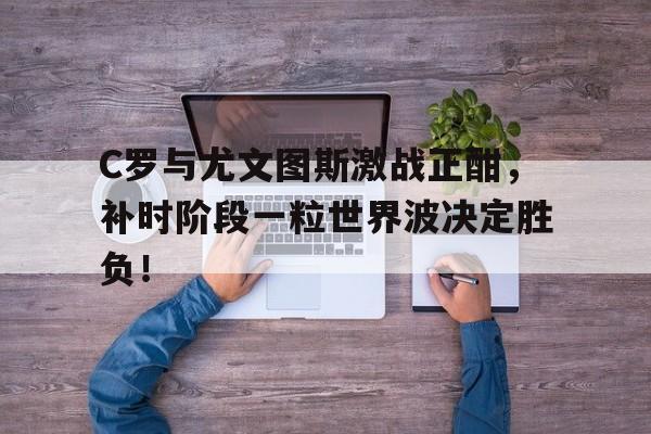 C罗与尤文图斯激战正酣，补时阶段一粒世界波决定胜负！